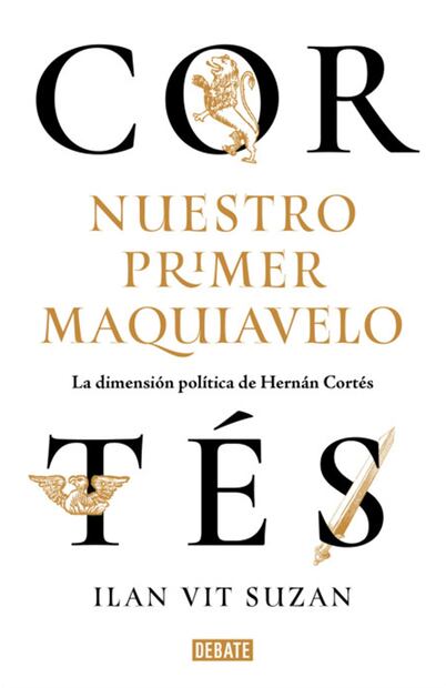 "Cortés, nuestro primer Maquiavelo. La dimensión política de Hernán Cortés”, libro del escritor y arquitecto Ilan Vit Suzan.
Foto: Debate