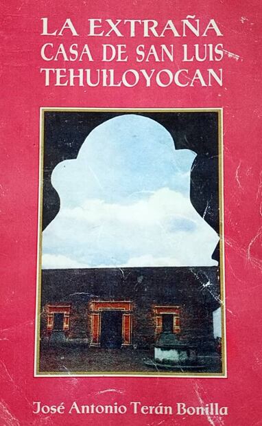 Portada del libro “La extraña casa de San Luis Tehuiloyocan” del autor José Antonio Terán Bonilla. Foto: Eloy Linares/Cortesía.