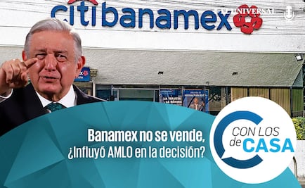 Banamex no se vende en este sexenio, ¿Influyó AMLO en la decisión?