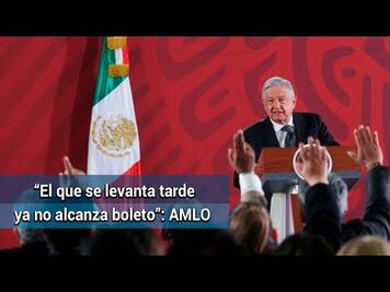 AMLO: “El que se levanta tarde ya no alcanza boleto”